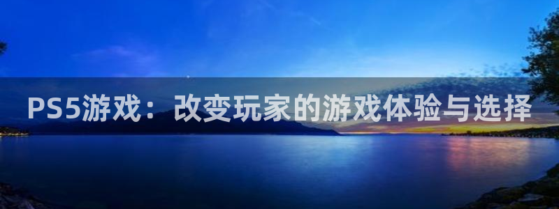 杏耀平台官方网站下载：PS5游戏：改变玩家的游戏体验与选择
