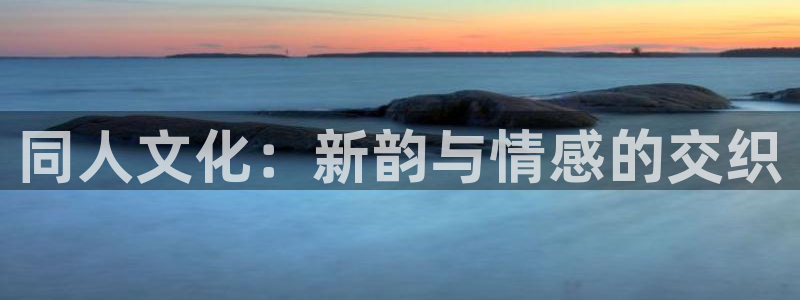 杏耀代理注册登陆：同人文化：新韵与情感的交织