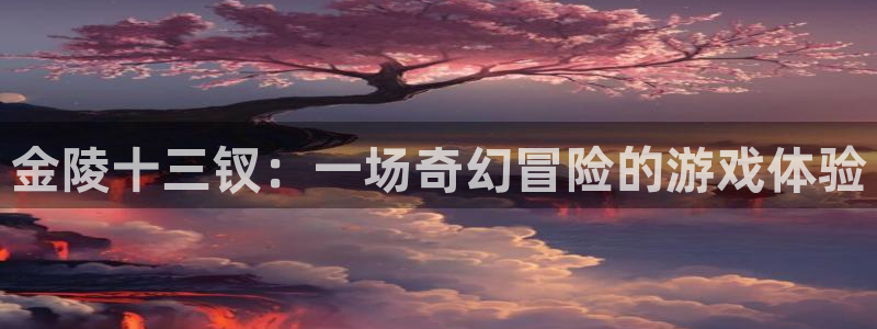 杏耀平台娱乐登陆：金陵十三钗：一场奇幻冒险的游戏体验