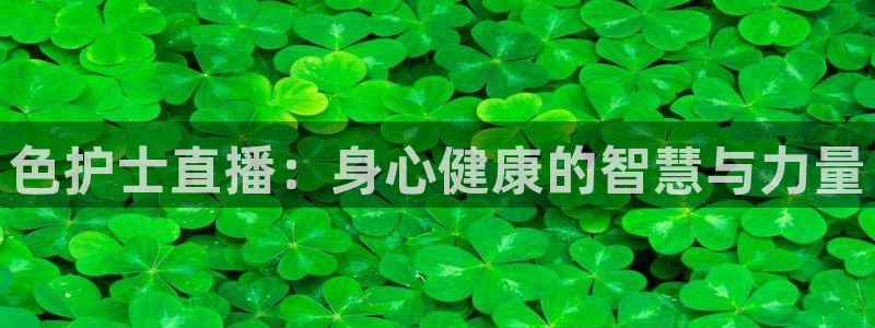 看球吧直播官网：色护士直播：身心健康的智慧与力量