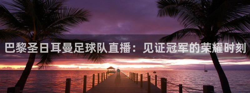 看球吧直播视频在线直播：巴黎圣日耳曼足球队直播：见证冠军的荣耀时刻
