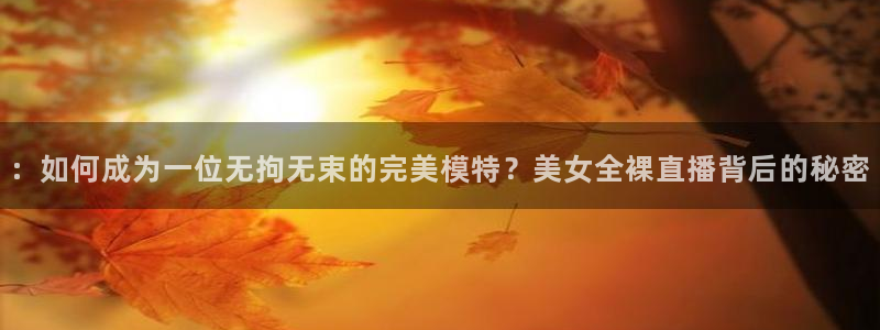 jrs直播看球吧：：如何成为一位无拘无束的完美模特？美女全裸直播背后的秘密