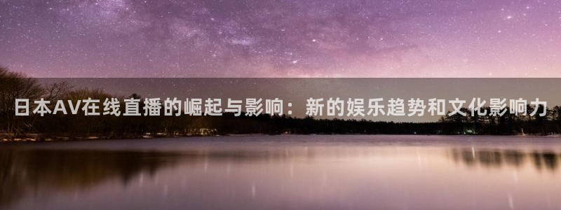 看球吧在线观看：日本AV在线直播的崛起与影响：新的娱乐趋势和文化影响力