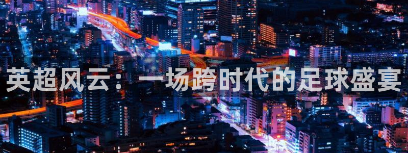 看球吧在线观看：英超风云：一场跨时代的足球盛宴